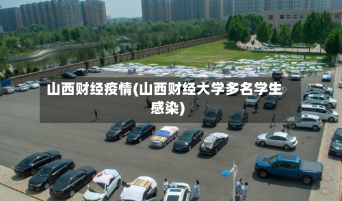 山西财经疫情(山西财经大学多名学生感染)-第3张图片
