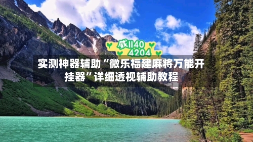 实测神器辅助“微乐福建麻将万能开挂器”详细透视辅助教程-第2张图片