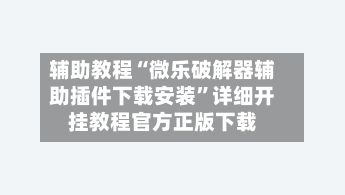 辅助教程“微乐破解器辅助插件下载安装”详细开挂教程官方正版下载-第2张图片