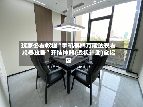 玩家必看教程“手机棋牌万能透视看牌器攻略”开挂神器{透视辅助}全揭秘-第1张图片