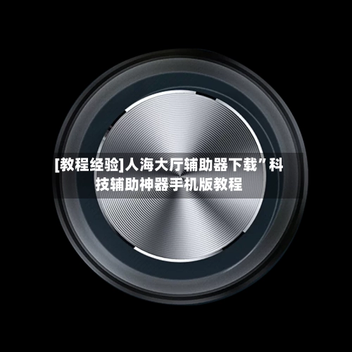 [教程经验]人海大厅辅助器下载”科技辅助神器手机版教程-第1张图片