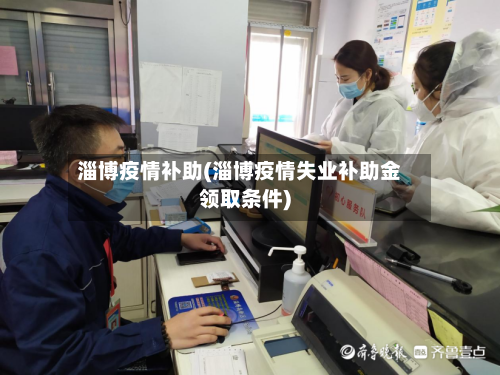 淄博疫情补助(淄博疫情失业补助金领取条件)-第1张图片