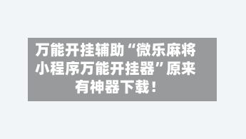 万能开挂辅助“微乐麻将小程序万能开挂器”原来有神器下载！-第2张图片