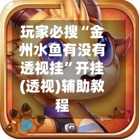 玩家必搜“金州水鱼有没有透视挂	”开挂(透视)辅助教程-第1张图片