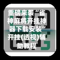 重磅来袭“雀神麻将开挂神器下载安装	”开挂(透视)辅助教程-第1张图片