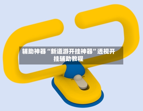 辅助神器“新道游开挂神器”透视开挂辅助教程-第2张图片