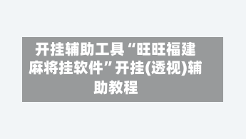 开挂辅助工具“旺旺福建麻将挂软件”开挂(透视)辅助教程-第1张图片