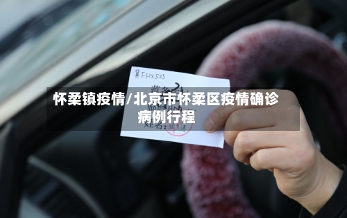 怀柔镇疫情/北京市怀柔区疫情确诊病例行程-第3张图片