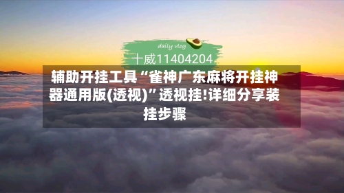 辅助开挂工具“雀神广东麻将开挂神器通用版(透视)”透视挂!详细分享装挂步骤-第1张图片