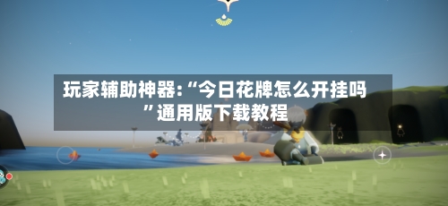 玩家辅助神器:“今日花牌怎么开挂吗”通用版下载教程-第1张图片