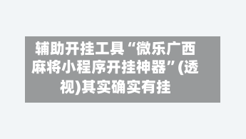 辅助开挂工具“微乐广西麻将小程序开挂神器	”(透视)其实确实有挂-第2张图片