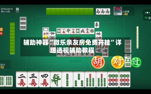 辅助神器“微乐亲友房免费开挂”详细透视辅助教程-第2张图片