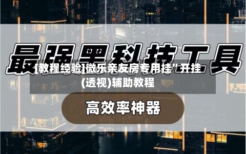 [教程经验]微乐亲友房专用挂”开挂(透视)辅助教程-第1张图片