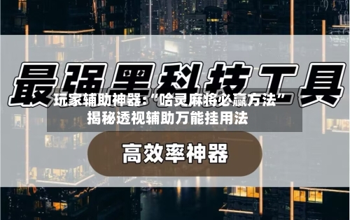 玩家辅助神器:“哈灵麻将必赢方法	”揭秘透视辅助万能挂用法-第2张图片