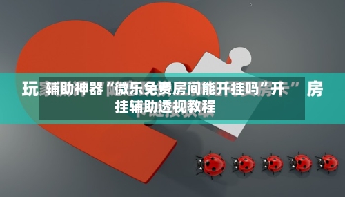 辅助神器“微乐免费房间能开挂吗	”开挂辅助透视教程-第1张图片