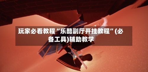 玩家必看教程“乐酷副厅开挂教程	”(必备工具)辅助教学-第1张图片
