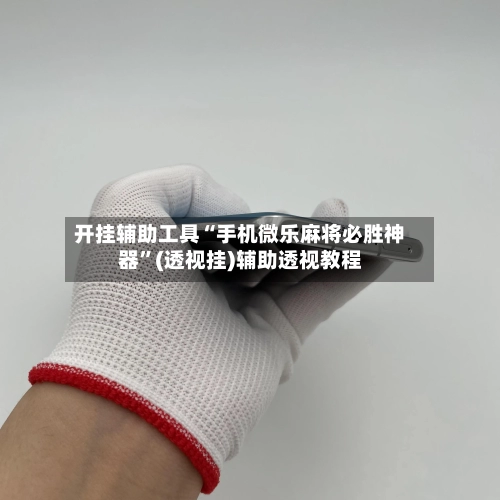 开挂辅助工具“手机微乐麻将必胜神器”(透视挂)辅助透视教程-第2张图片