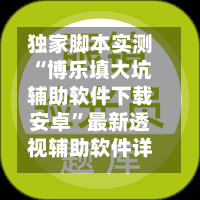 独家脚本实测“博乐填大坑辅助软件下载安卓	”最新透视辅助软件详细教程官方版下载-第1张图片
