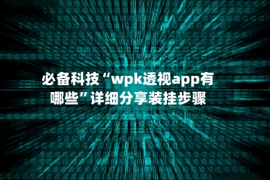 必备科技“wpk透视app有哪些	”详细分享装挂步骤-第1张图片