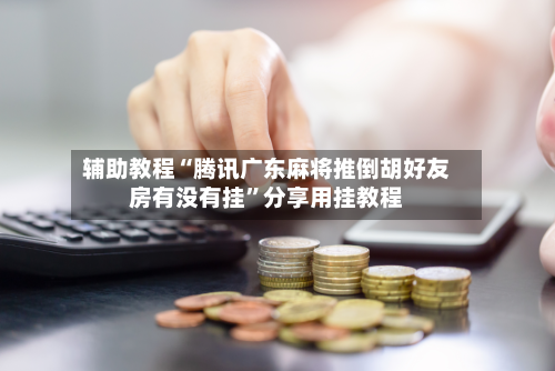 辅助教程“腾讯广东麻将推倒胡好友房有没有挂”分享用挂教程-第2张图片