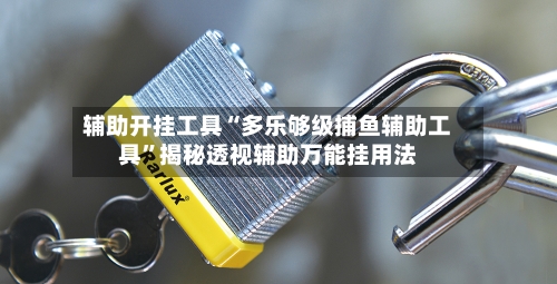 辅助开挂工具“多乐够级捕鱼辅助工具”揭秘透视辅助万能挂用法-第1张图片