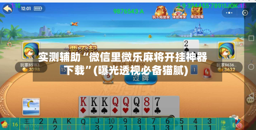 实测辅助“微信里微乐麻将开挂神器下载	”(曝光透视必备猫腻)-第2张图片