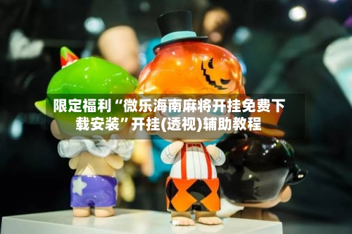 限定福利“微乐海南麻将开挂免费下载安装”开挂(透视)辅助教程-第3张图片