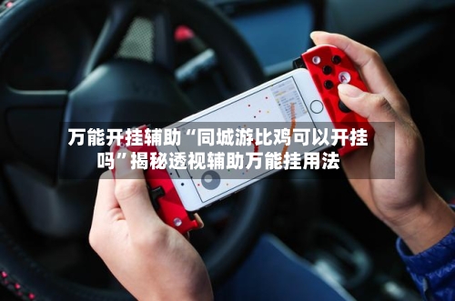 万能开挂辅助“同城游比鸡可以开挂吗	”揭秘透视辅助万能挂用法-第1张图片