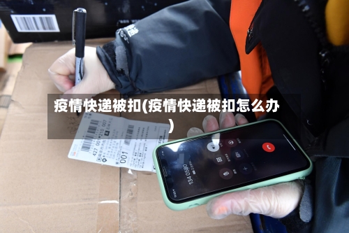 疫情快递被扣(疫情快递被扣怎么办)-第2张图片