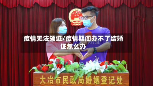 疫情无法领证/疫情期间办不了结婚证怎么办-第1张图片