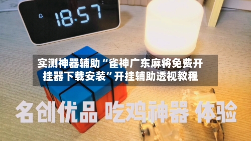 实测神器辅助“雀神广东麻将免费开挂器下载安装”开挂辅助透视教程-第2张图片