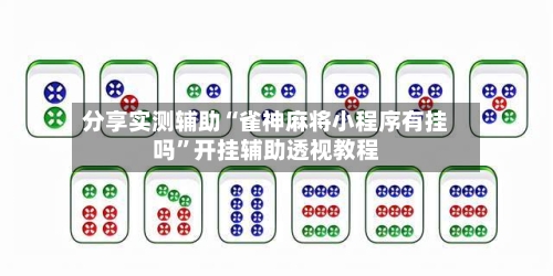 分享实测辅助“雀神麻将小程序有挂吗”开挂辅助透视教程-第3张图片