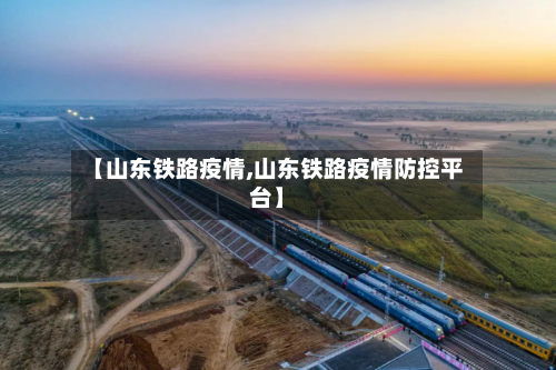 【山东铁路疫情,山东铁路疫情防控平台】-第3张图片