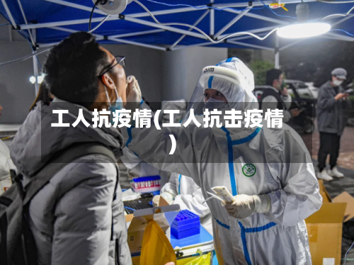 工人抗疫情(工人抗击疫情)-第2张图片