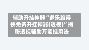 辅助开挂神器“多乐跑得快免费开挂神器(透视)	”揭秘透视辅助万能挂用法-第2张图片