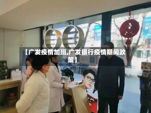 【广发疫情加班,广发银行疫情期间政策】-第2张图片