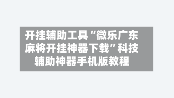 开挂辅助工具“微乐广东麻将开挂神器下载	”科技辅助神器手机版教程-第2张图片