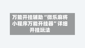 万能开挂辅助“微乐麻将小程序万能开挂器”详细开挂玩法-第2张图片
