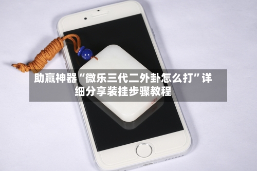 助赢神器“微乐三代二外卦怎么打”详细分享装挂步骤教程-第1张图片