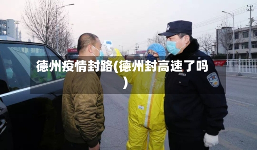 德州疫情封路(德州封高速了吗)-第3张图片