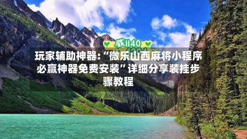 玩家辅助神器:“微乐山西麻将小程序必赢神器免费安装	”详细分享装挂步骤教程-第1张图片