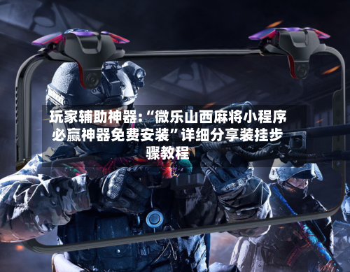 玩家辅助神器:“微乐山西麻将小程序必赢神器免费安装”详细分享装挂步骤教程-第2张图片