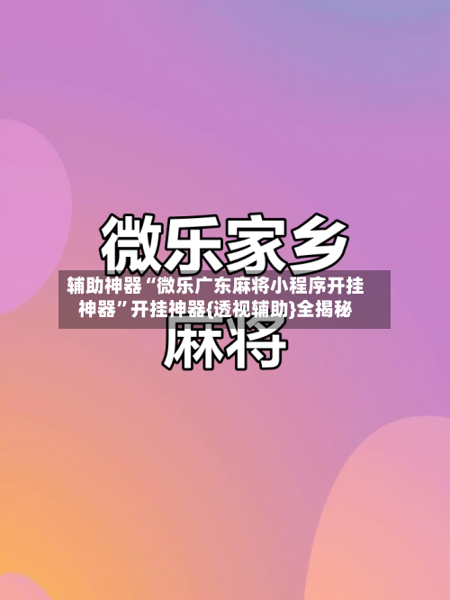 辅助神器“微乐广东麻将小程序开挂神器	”开挂神器{透视辅助}全揭秘-第2张图片