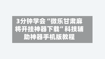 3分钟学会“微乐甘肃麻将开挂神器下载	”科技辅助神器手机版教程-第1张图片