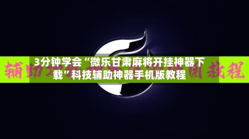 3分钟学会“微乐甘肃麻将开挂神器下载”科技辅助神器手机版教程-第2张图片