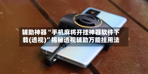 辅助神器“手机麻将开挂神器软件下载(透视)”揭秘透视辅助万能挂用法-第1张图片