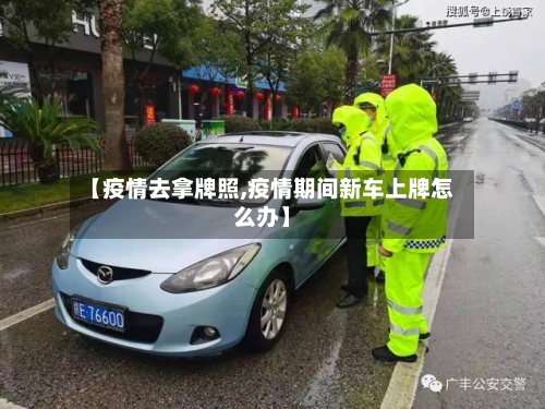 【疫情去拿牌照,疫情期间新车上牌怎么办】-第1张图片