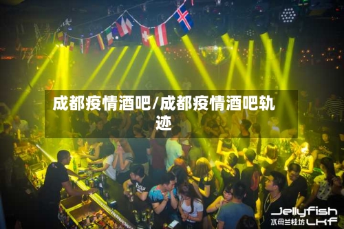 成都疫情酒吧/成都疫情酒吧轨迹-第1张图片