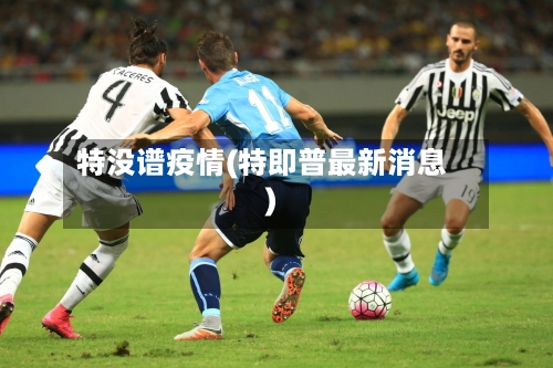 特没谱疫情(特即普最新消息)-第1张图片