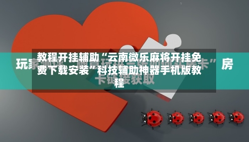 教程开挂辅助“云南微乐麻将开挂免费下载安装”科技辅助神器手机版教程-第3张图片